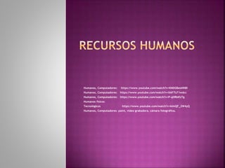 Humanos, Computadores: https://www.youtube.com/watch?v=KNDGBeoHN8I 
Humanos, Computadores: https://www.youtube.com/watch?v=XAF7LF1wdcc 
Humanos, Computadores: https://www.youtube.com/watch?v=P-qHRbIfzTg 
Humanos físicos 
Tecnológicos https://www.youtube.com/watch?v=kimQF_2W4yQ 
Humanos, Computadores: paint, video grabadora, cámara fotográfica. 
 