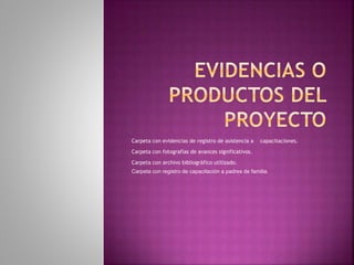 Carpeta con evidencias de registro de asistencia a capacitaciones. 
Carpeta con fotografías de avances significativos. 
Carpeta con archivo bibliográfico utilizado. 
Carpeta con registro de capacitación a padres de familia. 
