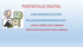PORTAFOLIO DIGITAL 
CURSO MANTENGA SU PC BIEN 
http://carlosprofedoradal.blogspot.com/ 
CARLOS ANDRES SOTO CARDONA 
INSTITUCIÓN EDUCATIVA RURAL DORADAL 
 