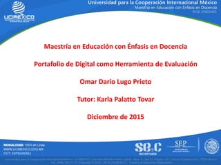 Maestría en Educación con Énfasis en Docencia
Portafolio de Digital como Herramienta de Evaluación
Omar Dario Lugo Prieto
Tutor: Karla Palatto Tovar
Diciembre de 2015
 