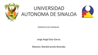 UNIVERSIDAD
AUTONOMA DE SINALOA
Jorge Angel Diaz Garcia.
Maestra: Maribel prieto Alvarado.
PORTAFOLIO DE EVIDENCIAS
 