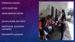 PORTAFOLIO DIGITAL
LECTO ESCRITURA
DIANA MARITZA CASTRO
ESCUELA RURAL RIO CHICO
INSTITUCION EDUCATIVA
LAGUNITAS
MOLAGAVITA-SANTANDER
 
