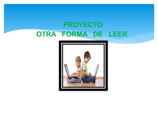 PROYECTO 
OTRA FORMA DE LEER 
 