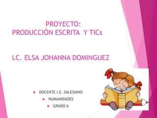 PROYECTO: 
PRODUCCIÓN ESCRITA Y TICs 
LC. ELSA JOHANNA DOMINGUEZ 
 DOCENTE I.E. SALESIANO 
 HUMANIDADES 
 GRADO 6 
 