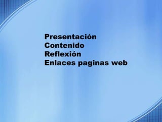 Presentación
Contenido
Reflexión
Enlaces paginas web
 