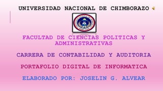 UNIVERSIDAD NACIONAL DE CHIMBORAZO
FACULTAD DE CIENCIAS POLITICAS Y
ADMINISTRATIVAS
CARRERA DE CONTABILIDAD Y AUDITORIA
PORTAFOLIO DIGITAL DE INFORMATICA
ELABORADO POR: JOSELIN G. ALVEAR
 
