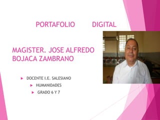 PORTAFOLIO DIGITAL 
MAGISTER. JOSE ALFREDO 
BOJACA ZAMBRANO 
 DOCENTE I.E. SALESIANO 
 HUMANIDADES 
 GRADO 6 Y 7 
 