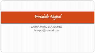 Portafolio Digital 
LAURA MARCELA GOMEZ 
limalpor@hotmail.com 
 