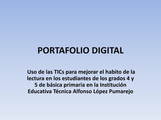 PORTAFOLIO DIGITAL
Uso de las TICs para mejorar el habito de la
lectura en los estudiantes de los grados 4 y
5 de básica primaria en la Institución
Educativa Técnica Alfonso López Pumarejo
 
