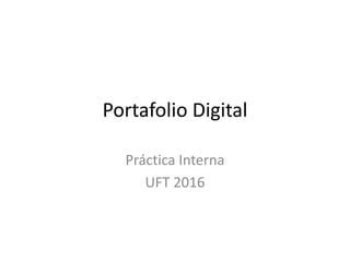 Portafolio Digital
Práctica Interna
UFT 2016
 