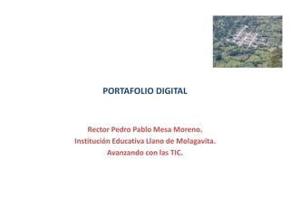 PORTAFOLIO DIGITAL
Rector Pedro Pablo Mesa Moreno.
Institución Educativa Llano de Molagavita.
Avanzando con las TIC.
 