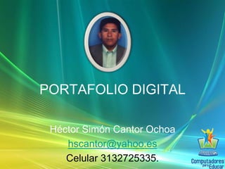 PORTAFOLIO DIGITAL 
Héctor Simón Cantor Ochoa 
hscantor@yahoo.es 
Celular 3132725335. 
 