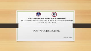 PORTAFOLIO DIGITAL
LUIS PALACIOS
UNIVERSIDAD NACIONAL DE CHIMBORAZO
FACULTAD DE CIENCIAS DE LA EDUCACION HUMANAS Y TECNOLOGIAS
EVALUACION EDUCATIVA
 