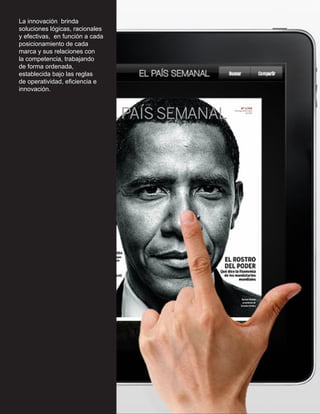 La innovación brinda
soluciones lógicas, racionales
y efectivas, en función a cada
posicionamiento de cada
marca y sus relaciones con
la competencia, trabajando
de forma ordenada,
establecida bajo las reglas
de operatividad, eficiencia e
innovación.
 