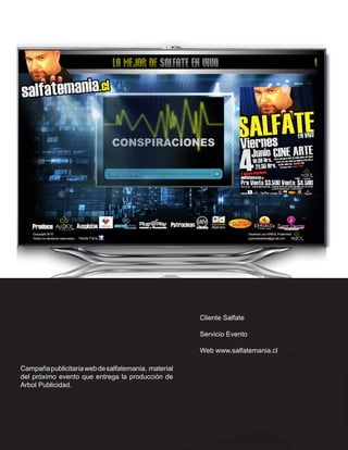 Cliente Salfate

                                                     Servicio Evento

                                                     Web www.salfatemania.cl

Campaña publicitaria web de salfatemania, material
del próximo evento que entrega la producción de
Arbol Publicidad.
 