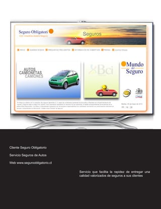 Cliente Seguro Obligatorio

Servicio Seguros de Autos

Web www.seguroobligatorio.cl

                               Servicio que facilita la rapidez de entregar una
                               calidad valorizados de seguros a sus clientes
 