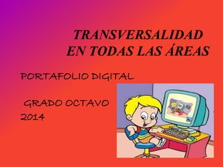 TRANSVERSALIDAD 
EN TODAS LAS ÁREAS 
PORTAFOLIO DIGITAL 
GRADO OCTAVO 
2014 
 