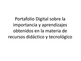 Portafolio Digital sobre la
importancia y aprendizajes
obtenidos en la materia de
recursos didáctico y tecnológico
 