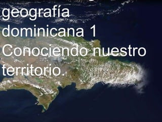 geografía
dominicana 1
Conociendo nuestro
territorio.
 