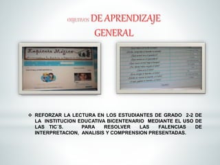  REFORZAR LA LECTURA EN LOS ESTUDIANTES DE GRADO 2-2 DE 
LA INSTITUCION EDUCATIVA BICENTENARIO MEDIANTE EL USO DE 
LAS TIC´S. PARA RESOLVER LAS FALENCIAS DE 
INTERPRETACION, ANALISIS Y COMPRENSION PRESENTADAS. 
 