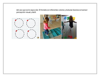 del uso que se le vaya a dar. El forrarla con diferentes colores y texturas favorece el sensor
percepción visual y táctil.
 