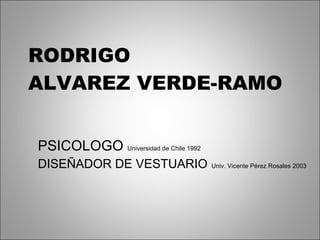 RODRIGO  ALVAREZ VERDE-RAMO PSICOLOGO  Universidad de Chile 1992 DISEÑADOR DE VESTUARIO   Univ. Vicente Pérez Rosales 2003 