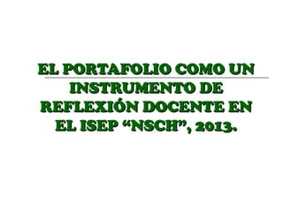 EL PORTAFOLIO COMO UN
INSTRUMENTO DE
REFLEXIÓN DOCENTE EN
EL ISEP “NSCH”, 2013.

 
