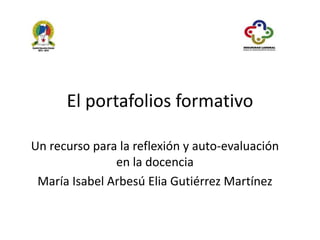 El portafolios formativo
Un recurso para la reflexión y auto-evaluación
en la docencia
María Isabel Arbesú Elia Gutiérrez Martínez
 