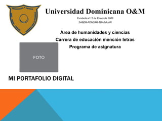 MI PORTAFOLIO DIGITAL
Área de humanidades y ciencias
Carrera de educación mención letras
Programa de asignatura
Universidad Dominicana O&M
Fundada el 12 de Enero de 1966
SABER-PENSAR-TRABAJAR
FOTO
 