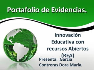 Portafolio de Evidencias.Portafolio de Evidencias.
Innovación
Educativa con
recursos Abiertos
(REA)
Presenta: García
Contreras Dora María.
 