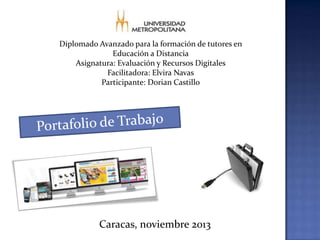 Diplomado Avanzado para la formación de tutores en
Educación a Distancia
Asignatura: Evaluación y Recursos Digitales
Facilitadora: Elvira Navas
Participante: Dorian Castillo

Caracas, noviembre 2013

 
