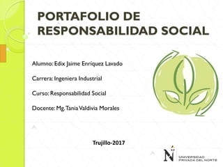 Alumno: Edix Jaime Enríquez Lavado
Carrera: Ingeniera Industrial
Curso: Responsabilidad Social
Docente: Mg.TaniaValdivia Morales
PORTAFOLIO DE
RESPONSABILIDAD SOCIAL
Trujillo-2017
 
