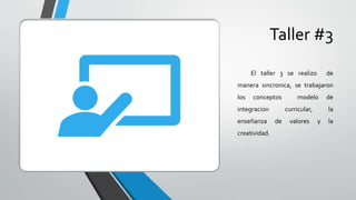 Taller #3
El taller 3 se realizo de
manera sincronica, se trabajaron
los conceptos modelo de
integracion curricular, la
enseñanza de valores y la
creatividad.
 