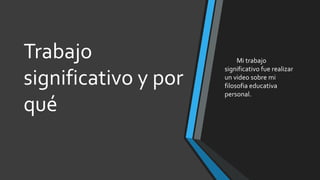Trabajo
significativo y por
qué
Mi trabajo
significativo fue realizar
un video sobre mi
filosofia educativa
personal.
 