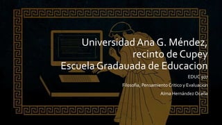UniversidadAna G. Méndez,
recinto de Cupey
Escuela Gradauada de Educacion
EDUC 507
Filosofia, Pensamiento Critico y Evaluacion
Alma Hernández Ocaña
 