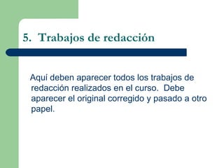 5.  Trabajos de redacci ón Aqu ί  deben aparecer todos los trabajos de redacción realizados en el curso.  Debe aparecer el original corregido y pasado a otro papel. 