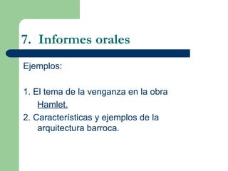 7.  Informes orales Ejemplos: 1. El tema de la venganza en la obra  Hamlet. 2. Características y ejemplos de la  arquitectura barroca. 