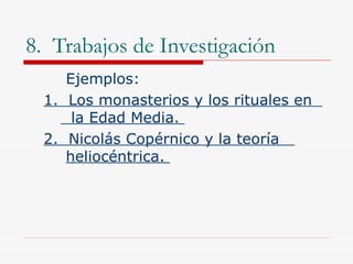 8.  Trabajos de Investigación   Ejemplos: 1.  Los monasterios y los rituales en    la Edad Media.  2.  Nicolás Copérnico y la teoría    heliocéntrica.  