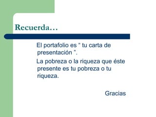 Recuerda… El portafolio es “ tu carta de presentación ”. La pobreza o la riqueza que éste presente es tu pobreza o tu riqueza. Gracias 