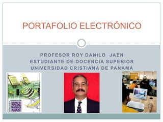 PORTAFOLIO ELECTRÓNICO PROFESOR ROY DANILO  JAÉN ESTUDIANTE DE DOCENCIA SUPERIOR UNIVERSIDAD CRISTIANA DE PANAMÁ 