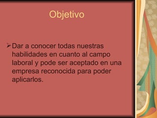 Objetivo   Dar a conocer todas nuestras habilidades en cuanto al campo laboral y pode ser aceptado en una empresa reconocida para poder aplicarlos. 