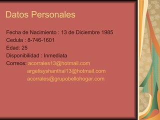 Datos Personales  Fecha de Nacimiento : 13 de Diciembre 1985 Cedula : 8-746-1601 Edad: 25 Disponibilidad : Inmediata  Correos:  [email_address] [email_address] [email_address] 