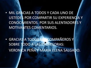 MIL GRACIAS A TODOS Y CADA UNO DE USTEDES POR COMPARTIR SU EXPERIENCIA Y CONOCIMIENTOS. POR SUS ALENTADORES Y MOTIVANTES COMENTARIOS. GRACIAS A TODOS MIS COMPAÑEROS Y SOBRE TODO A LAS PROFESORAS: VERONICA PEÑA Y MARIA ELENA SALGADO.  