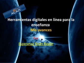Herramientas digitales en línea para la enseñanza    Mis avances  Por Esperanza Terán Rayón 
