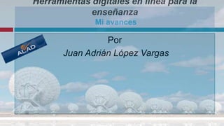 Herramientas digitales en línea para la enseñanzaMi avances Por  Juan Adrián López Vargas 