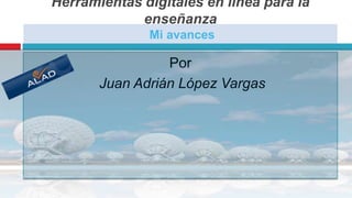 Herramientas digitales en línea para la enseñanzaMi avances Por  Juan Adrián López Vargas 