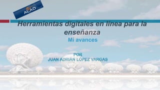 Herramientas digitales en línea para la enseñanzaMi avances Por Juan Adrián López Vargas 
