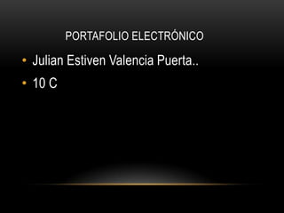PORTAFOLIO ELECTRÓNICO

• Julian Estiven Valencia Puerta..
• 10 C
 