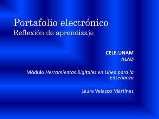 Portafolio electrónico
Reflexión de aprendizaje

                                     CELE-UNAM
                                           ALAD

   Módulo Herramientas Digitales en Línea para la
                                       Enseñanza

                          Laura Velasco Martínez
 