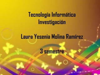 Tecnología Informática
       Investigación

Laura Yesenia Molina Ramírez

        3 semestre
 